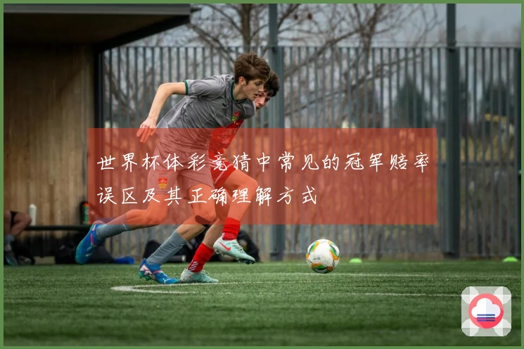 世界杯体彩竞猜中常见的冠军赔率误区及其正确理解方式