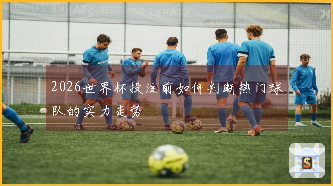 2026世界杯投注前如何判断热门球队的实力走势
